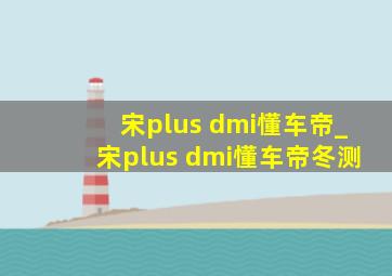 宋plus dmi懂车帝_宋plus dmi懂车帝冬测